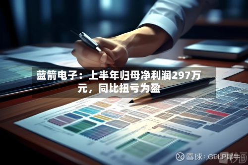 蓝箭电子：上半年归母净利润297万元，同比扭亏为盈-第3张图片