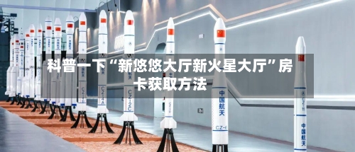 科普一下“新悠悠大厅新火星大厅”房卡获取方法-第2张图片