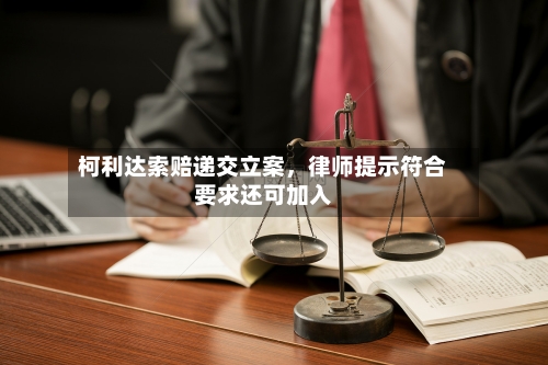 柯利达索赔递交立案，律师提示符合要求还可加入-第2张图片
