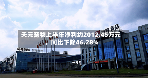 天元宠物上半年净利约2012.45万元	，同比下降46.28%-第1张图片