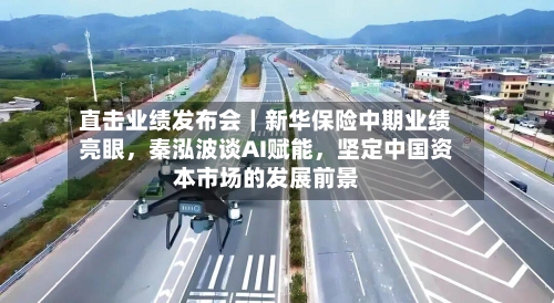直击业绩发布会｜新华保险中期业绩亮眼，秦泓波谈AI赋能，坚定中国资本市场的发展前景-第2张图片