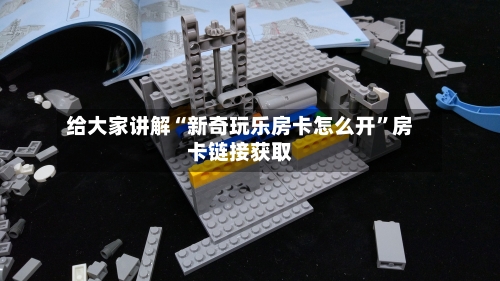 给大家讲解“新奇玩乐房卡怎么开”房卡链接获取-第3张图片