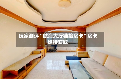 玩家测评“航海大厅链接房卡”房卡链接获取-第3张图片