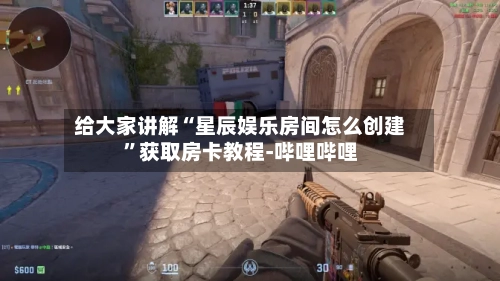 给大家讲解“星辰娱乐房间怎么创建	”获取房卡教程-哔哩哔哩-第2张图片