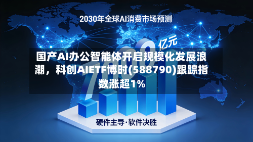 国产AI办公智能体开启规模化发展浪潮	，科创AIETF博时(588790)跟踪指数涨超1%-第2张图片