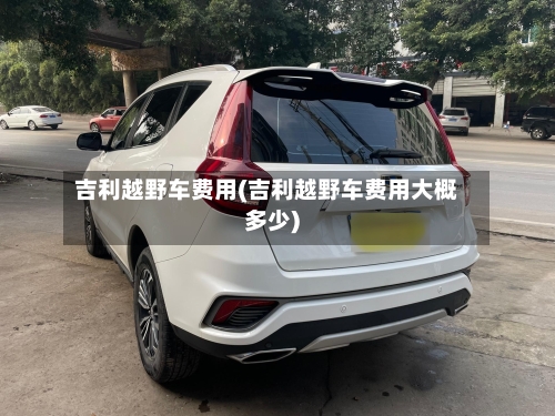 吉利越野车费用(吉利越野车费用大概多少)-第2张图片