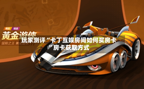 玩家测评“卡丁互娱房间如何买房卡”房卡获取方式-第2张图片