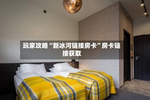 玩家攻略“新冰河链接房卡	”房卡链接获取-第2张图片