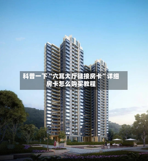 科普一下“六耳大厅链接房卡”详细房卡怎么购买教程-第2张图片