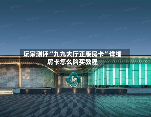 玩家测评“九九大厅正版房卡”详细房卡怎么购买教程-第2张图片