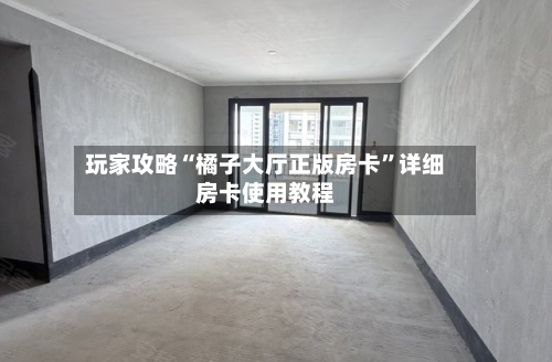 玩家攻略“橘子大厅正版房卡	”详细房卡使用教程-第2张图片