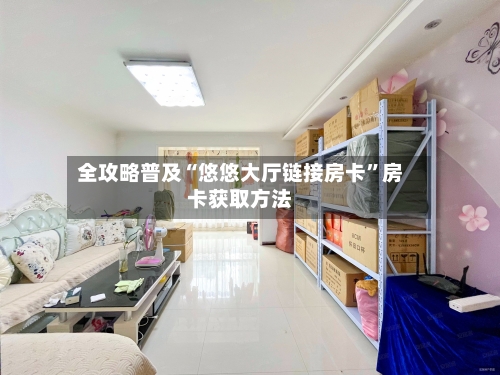全攻略普及“悠悠大厅链接房卡”房卡获取方法-第2张图片