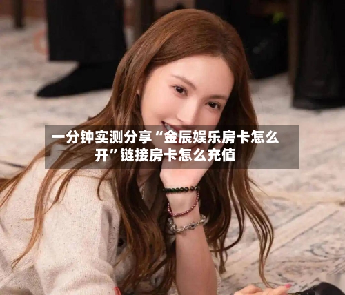 一分钟实测分享“金辰娱乐房卡怎么开”链接房卡怎么充值-第2张图片