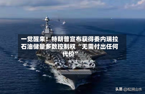 一觉醒来！特朗普宣布获得委内瑞拉石油储量多数控制权 “无需付出任何代价”-第3张图片