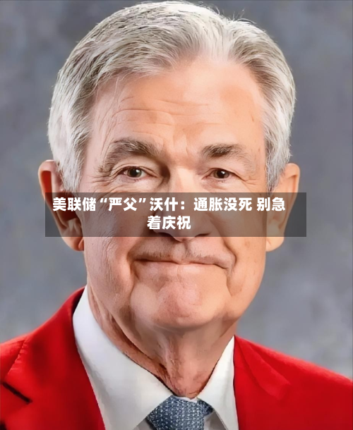 美联储“严父”沃什：通胀没死 别急着庆祝-第2张图片
