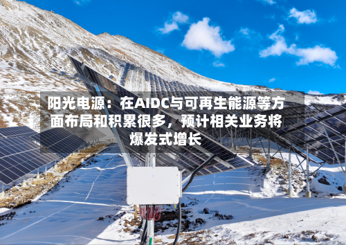 阳光电源：在AIDC与可再生能源等方面布局和积累很多，预计相关业务将爆发式增长-第3张图片