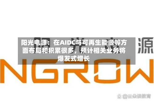 阳光电源：在AIDC与可再生能源等方面布局和积累很多	，预计相关业务将爆发式增长-第2张图片