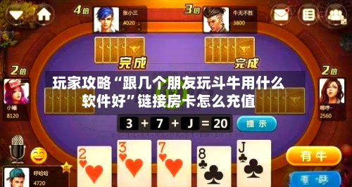 玩家攻略“跟几个朋友玩斗牛用什么软件好”链接房卡怎么充值-第2张图片