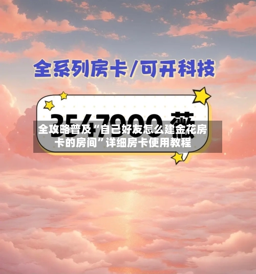 全攻略普及“自己好友怎么建金花房卡的房间”详细房卡使用教程-第2张图片