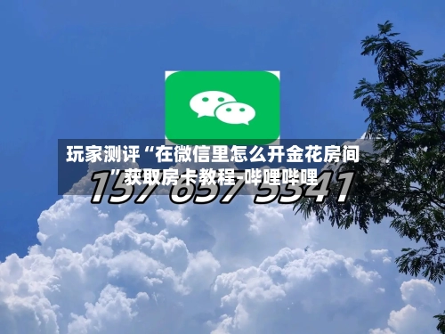 玩家测评“在微信里怎么开金花房间”获取房卡教程-哔哩哔哩-第3张图片