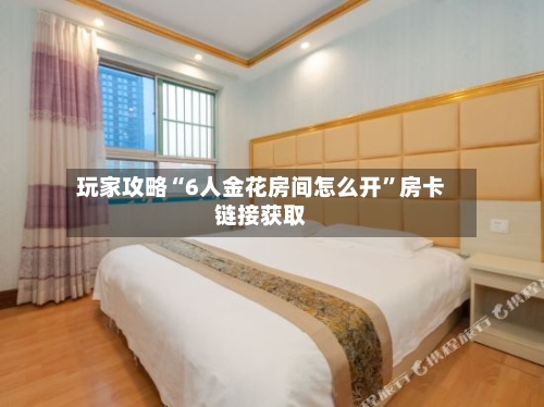玩家攻略“6人金花房间怎么开	”房卡链接获取-第2张图片