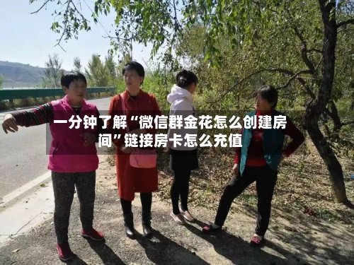 一分钟了解“微信群金花怎么创建房间	”链接房卡怎么充值-第2张图片