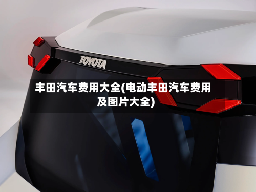 丰田汽车费用大全(电动丰田汽车费用及图片大全)