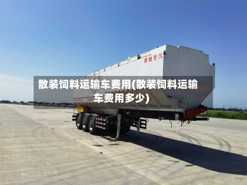 散装饲料运输车费用(散装饲料运输车费用多少)