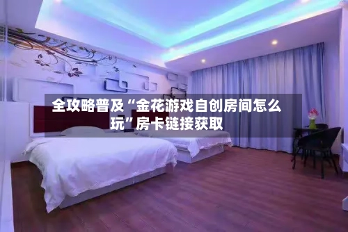 全攻略普及“金花游戏自创房间怎么玩”房卡链接获取-第2张图片
