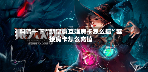 科普一下“新皇豪互娱房卡怎么搞”链接房卡怎么充值-第2张图片