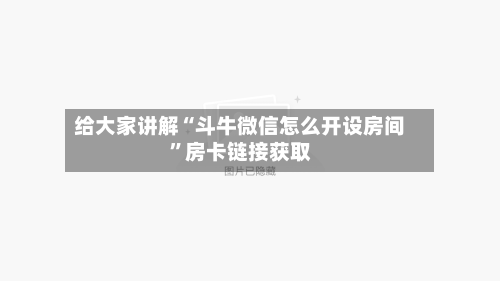 给大家讲解“斗牛微信怎么开设房间	”房卡链接获取-第3张图片
