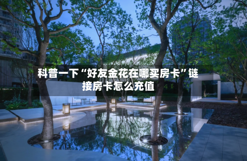 科普一下“好友金花在哪买房卡”链接房卡怎么充值-第2张图片