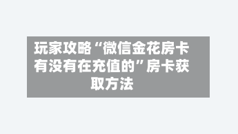 玩家攻略“微信金花房卡有没有在充值的	”房卡获取方法-第2张图片