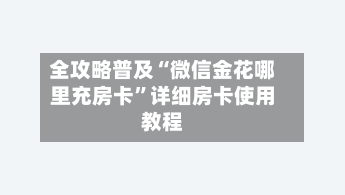 全攻略普及“微信金花哪里充房卡”详细房卡使用教程-第2张图片