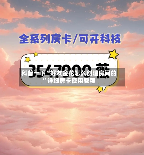 科普一下“好友金花怎么创建房间的	”详细房卡使用教程-第2张图片