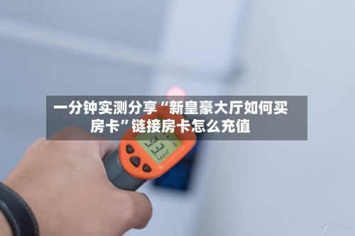 一分钟实测分享“新皇豪大厅如何买房卡”链接房卡怎么充值-第2张图片
