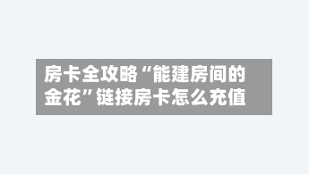 房卡全攻略“能建房间的金花	”链接房卡怎么充值-第2张图片