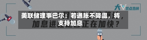 美联储理事巴尔：若通胀不降温，将支持加息-第2张图片