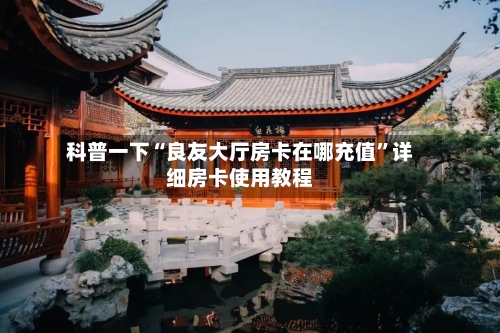 科普一下“良友大厅房卡在哪充值”详细房卡使用教程-第2张图片