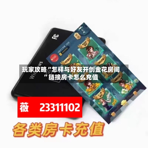 玩家攻略“怎样与好友开创金花房间”链接房卡怎么充值-第2张图片