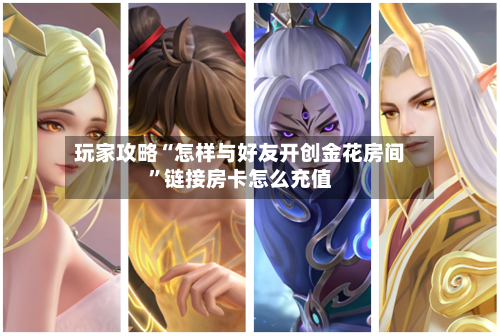 玩家攻略“怎样与好友开创金花房间	”链接房卡怎么充值-第3张图片