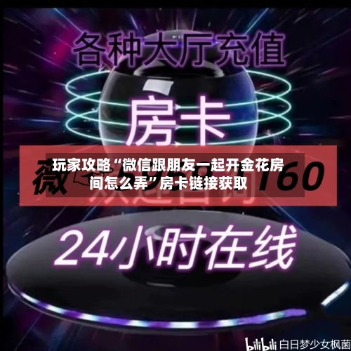玩家攻略“微信跟朋友一起开金花房间怎么弄”房卡链接获取-第2张图片