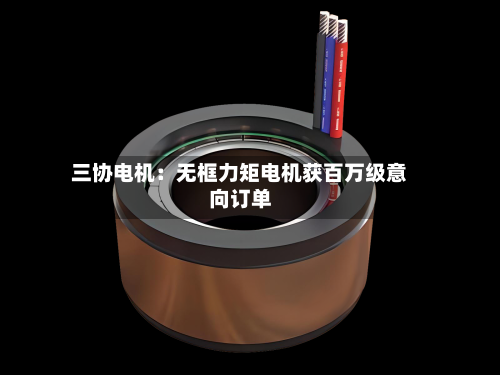 三协电机：无框力矩电机获百万级意向订单-第3张图片