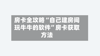 房卡全攻略“自己建房间玩牛牛的软件	”房卡获取方法-第2张图片