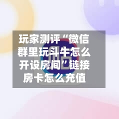 玩家测评“微信群里玩斗牛怎么开设房间”链接房卡怎么充值-第2张图片