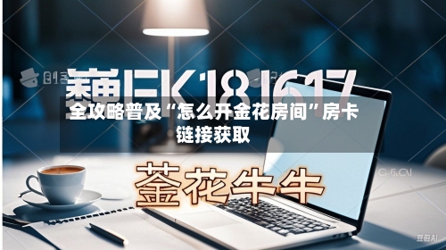 全攻略普及“怎么开金花房间”房卡链接获取