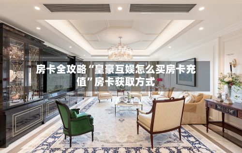 房卡全攻略“皇豪互娱怎么买房卡充值”房卡获取方式-第3张图片