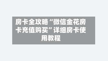 房卡全攻略“微信金花房卡充值购买	”详细房卡使用教程-第3张图片