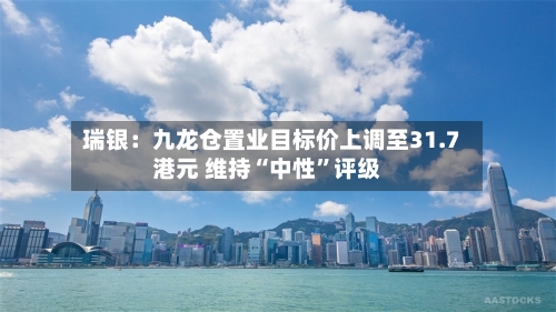 瑞银：九龙仓置业目标价上调至31.7港元 维持“中性	”评级-第1张图片