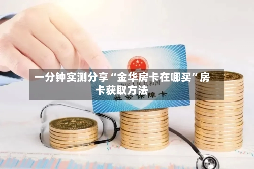 一分钟实测分享“金华房卡在哪买”房卡获取方法-第2张图片